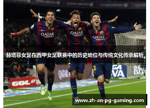 赫塔菲女足在西甲女足联赛中的历史地位与传统文化传承解析 赫塔菲女足在西甲女足联赛中的历史地位与传统文化传承解析