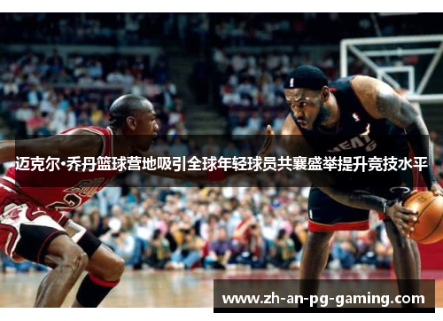 迈克尔·乔丹篮球营地吸引全球年轻球员共襄盛举提升竞技水平