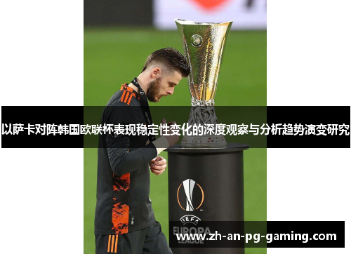 以萨卡对阵韩国欧联杯表现稳定性变化的深度观察与分析趋势演变研究