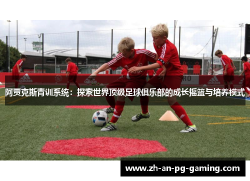 阿贾克斯青训系统：探索世界顶级足球俱乐部的成长摇篮与培养模式
