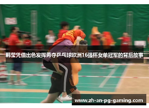 韩莹凭借出色发挥勇夺乒乓球欧洲16强杯女单冠军的背后故事