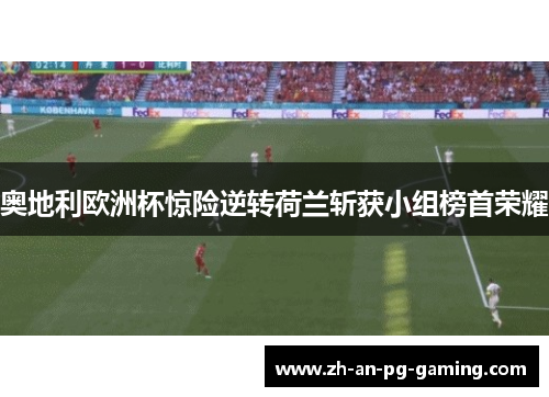奥地利欧洲杯惊险逆转荷兰斩获小组榜首荣耀 奥地利欧洲杯惊险逆转荷兰斩获小组榜首荣耀
